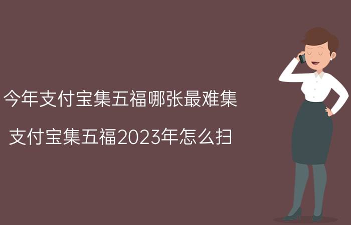 今年支付宝集五福哪张最难集 支付宝集五福2023年怎么扫？